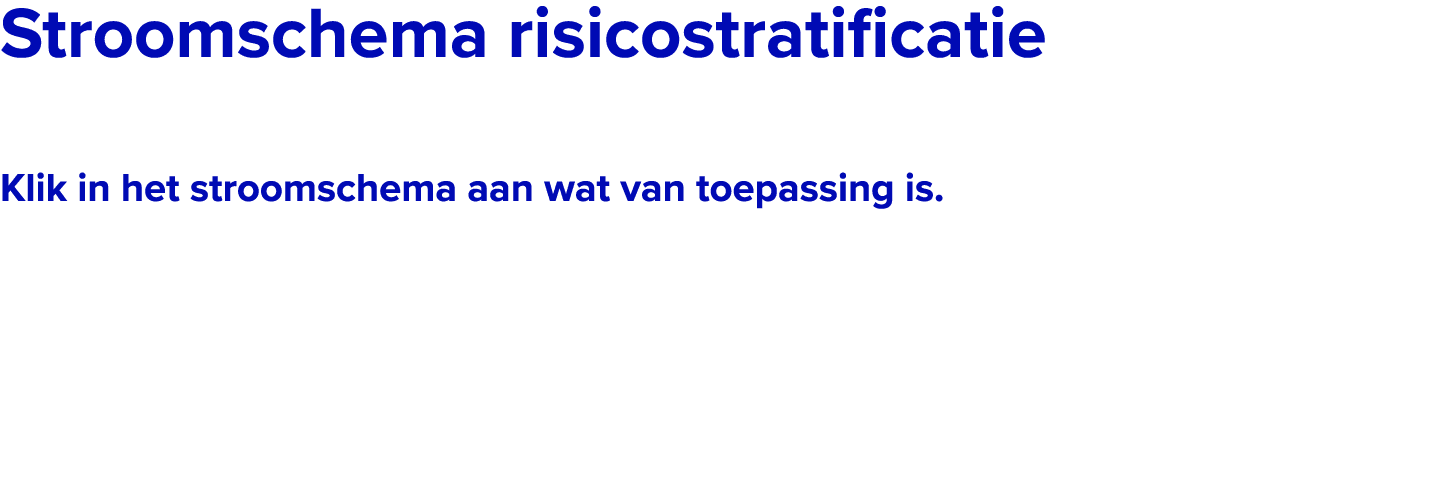 ﻿Stroomschema risicostratificatie Klik in het stroomschema aan wat van toepassing is. 